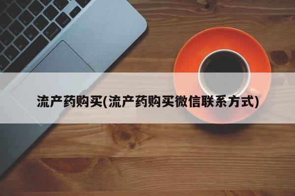 打胎药微信联系方式，流产药购买(流产药购买微信联系方式)