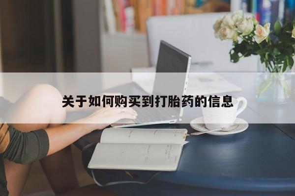 打胎药微信联系方式，关于如何购买到打胎药的信息