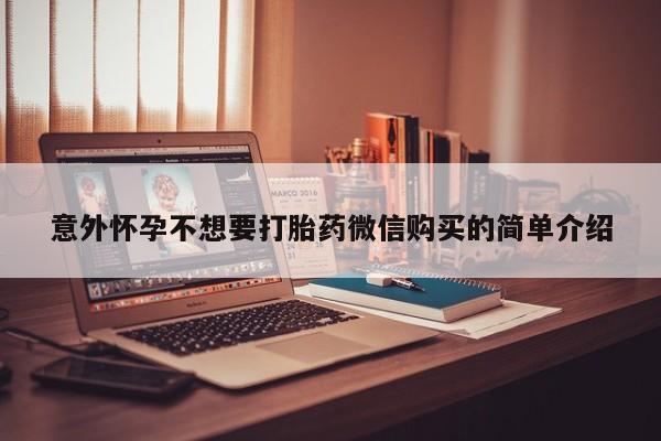 打胎药微信联系方式，意外怀孕不想要打胎药微信购买的简单介绍