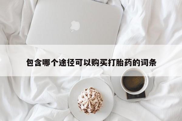 打胎药微信联系方式，包含哪个途径可以购买打胎药的词条