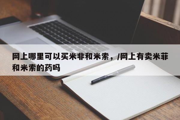 打胎药微信联系方式，网上哪里可以买米非和米索，/网上有卖米菲和米索的药吗