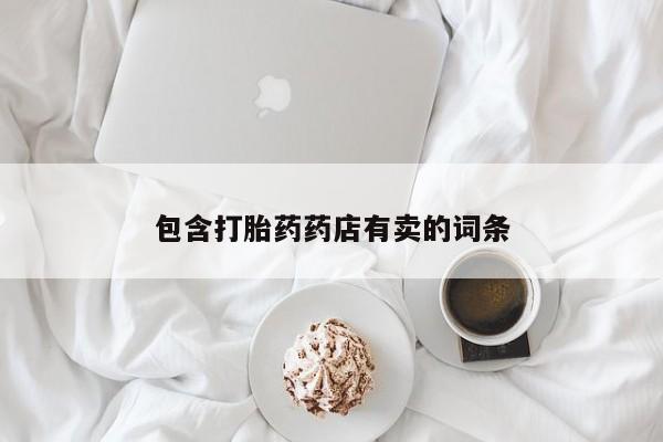 打胎药微信联系方式，包含打胎药药店有卖的词条