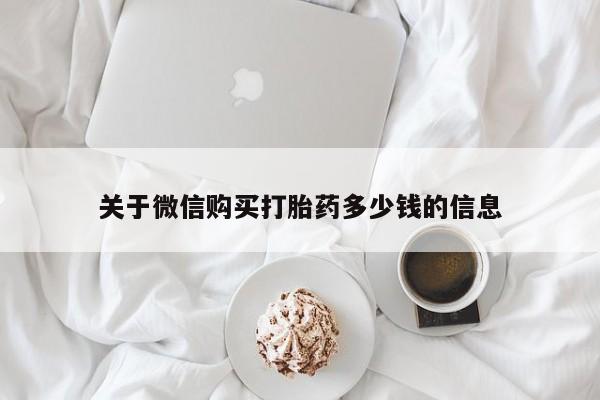 打胎药微信联系方式，关于微信购买打胎药多少钱的信息