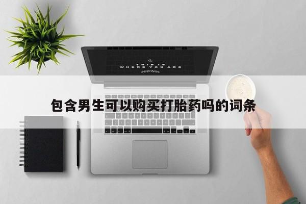 打胎药微信联系方式，包含男生可以购买打胎药吗的词条