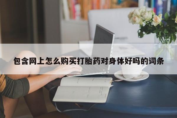 打胎药微信联系方式，包含网上怎么购买打胎药对身体好吗的词条