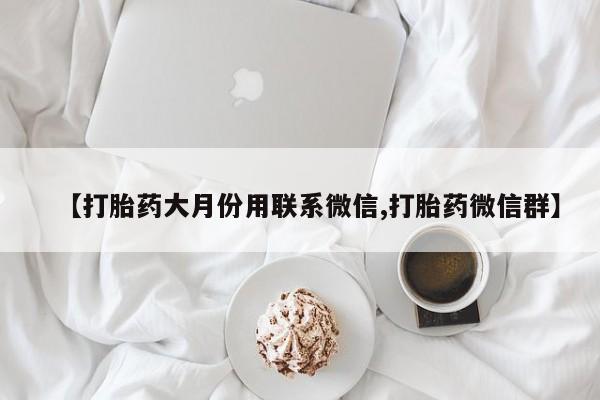 打胎药微信联系方式，【打胎药大月份用联系微信,打胎药微信群】
