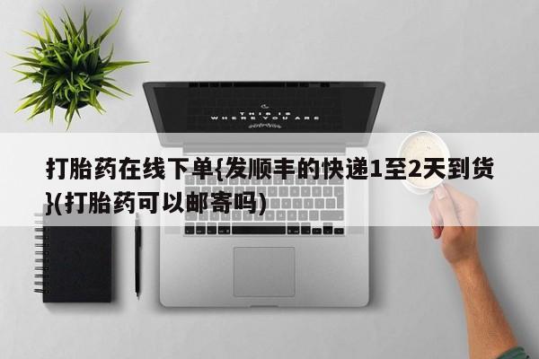 打胎药微信联系方式，打胎药在线下单{发顺丰的快递1至2天到货}(打胎药可以邮寄吗)