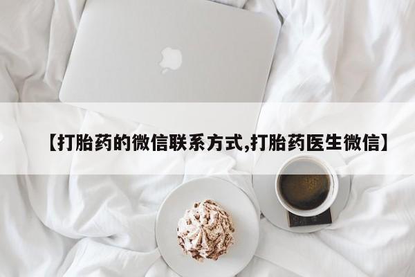 打胎药微信联系方式，【打胎药的微信联系方式,打胎药医生微信】