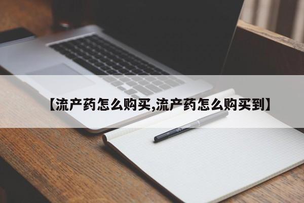 打胎药微信联系方式，【流产药怎么购买,流产药怎么购买到】