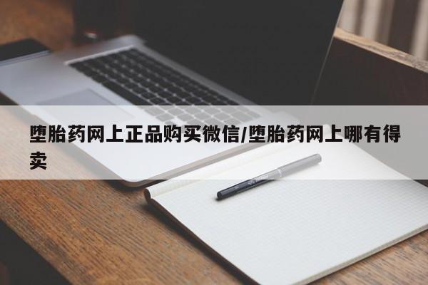 打胎药微信联系方式，堕胎药网上正品购买微信/堕胎药网上哪有得卖