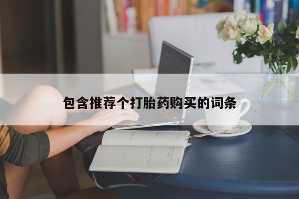 打胎药微信联系方式，包含推荐个打胎药购买的词条