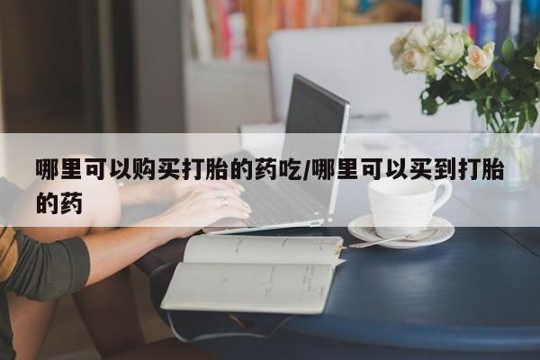 打胎药微信联系方式，哪里可以购买打胎的药吃/哪里可以买到打胎的药