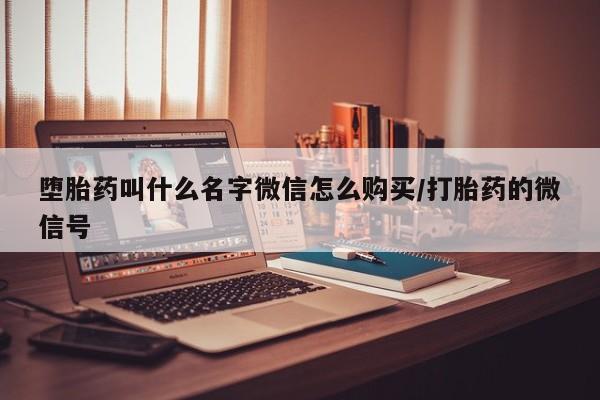 打胎药微信联系方式，堕胎药叫什么名字微信怎么购买/打胎药的微信号