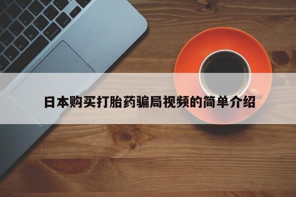 打胎药微信联系方式，日本购买打胎药骗局视频的简单介绍