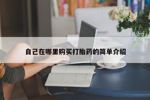 打胎药微信联系方式，自己在哪里购买打胎药的简单介绍