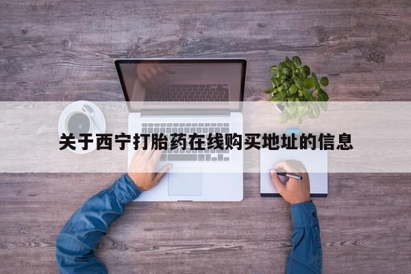 打胎药微信联系方式，关于西宁打胎药在线购买地址的信息