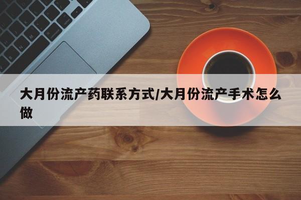 打胎药微信联系方式，大月份流产药联系方式/大月份流产手术怎么做