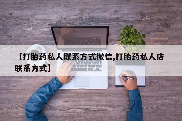 打胎药微信联系方式，【打胎药私人联系方式微信,打胎药私人店 联系方式】