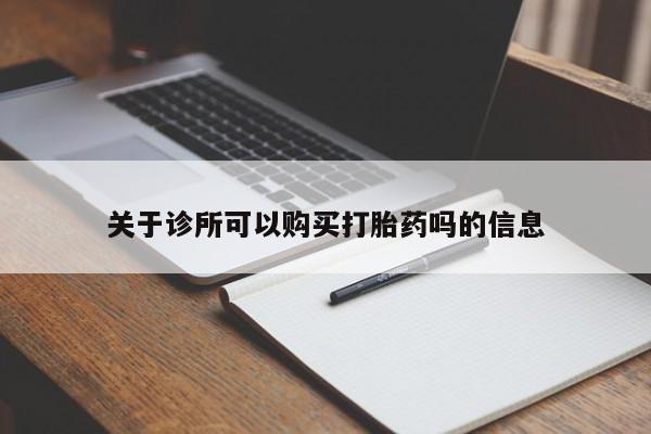 打胎药微信联系方式，关于诊所可以购买打胎药吗的信息