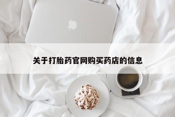 打胎药微信联系方式，关于打胎药官网购买药店的信息