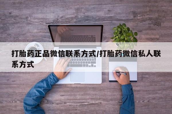 打胎药微信联系方式，打胎药正品微信联系方式/打胎药微信私人联系方式