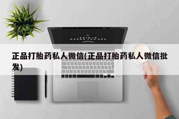 打胎药微信联系方式，正品打胎药私人微信(正品打胎药私人微信批发)