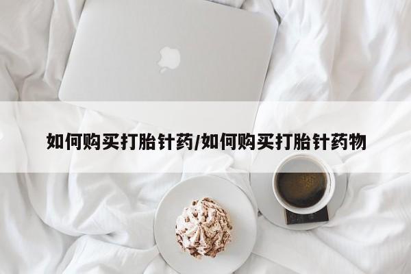 打胎药微信联系方式，如何购买打胎针药/如何购买打胎针药物