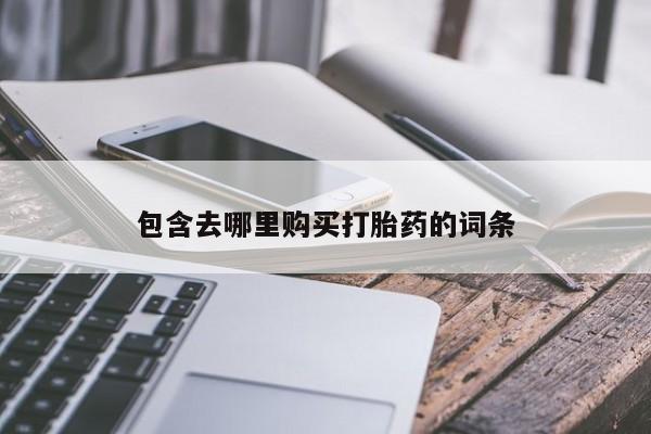 打胎药微信联系方式，包含去哪里购买打胎药的词条