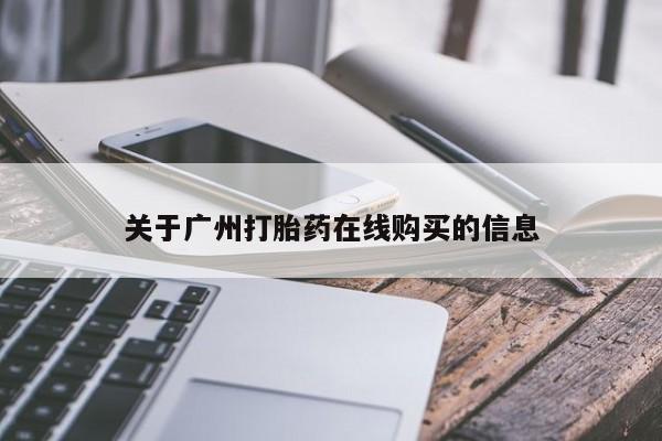 打胎药微信联系方式，关于广州打胎药在线购买的信息