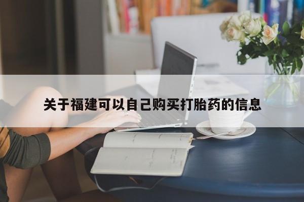 打胎药微信联系方式，关于福建可以自己购买打胎药的信息