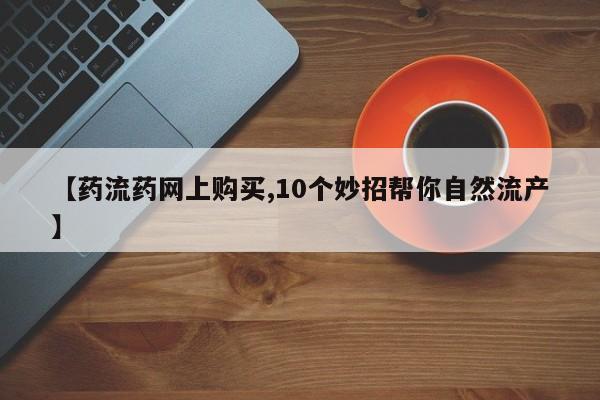 打胎药微信联系方式，【药流药网上购买,10个妙招帮你自然流产】