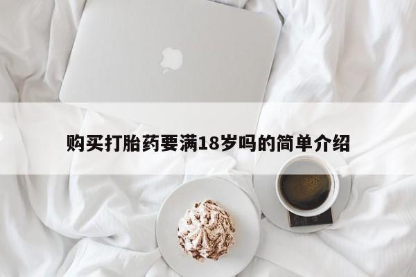 打胎药微信联系方式，购买打胎药要满18岁吗的简单介绍