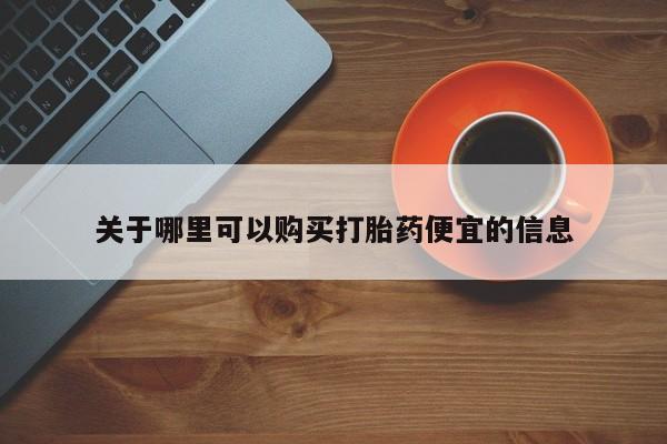 打胎药微信联系方式，关于哪里可以购买打胎药便宜的信息