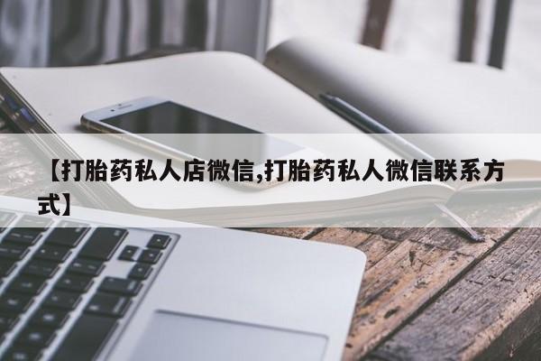 打胎药微信联系方式，【打胎药私人店微信,打胎药私人微信联系方式】