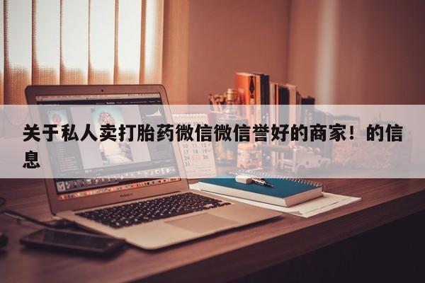 打胎药微信联系方式，关于私人卖打胎药微信微信誉好的商家！的信息