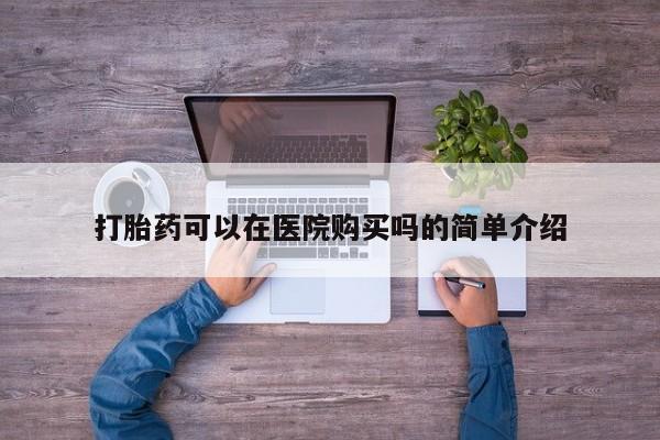 打胎药微信联系方式，打胎药可以在医院购买吗的简单介绍