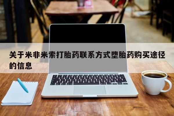 打胎药微信联系方式，关于米非米索打胎药联系方式堕胎药购买途径的信息