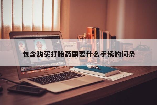 打胎药微信联系方式，包含购买打胎药需要什么手续的词条
