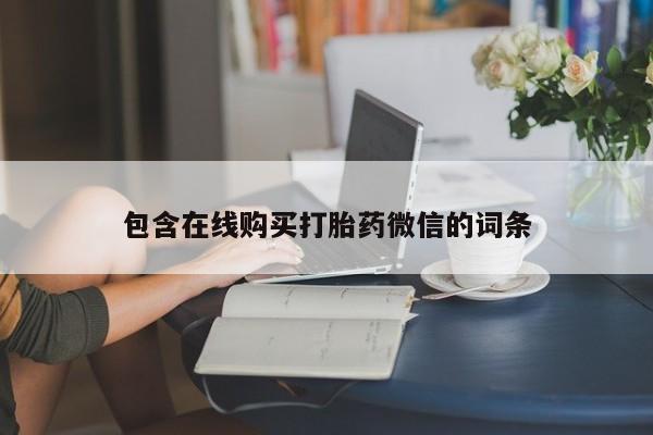 打胎药微信联系方式，包含在线购买打胎药微信的词条