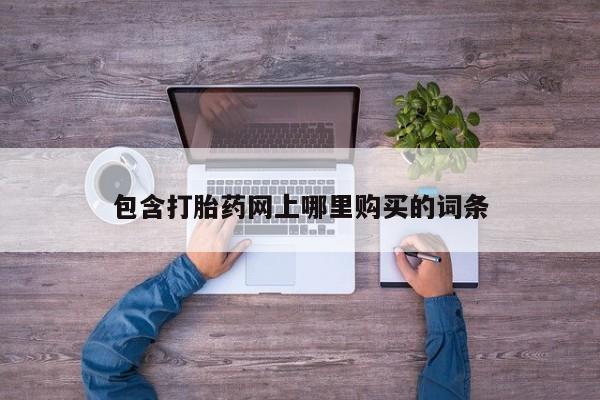 打胎药微信联系方式，包含打胎药网上哪里购买的词条