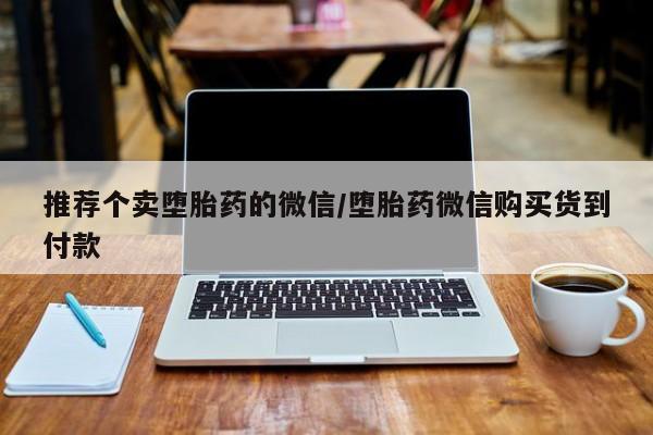 打胎药微信联系方式，推荐个卖堕胎药的微信/堕胎药微信购买货到付款