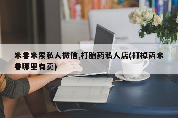 打胎药微信联系方式，米非米索私人微信,打胎药私人店(打掉药米非哪里有卖)