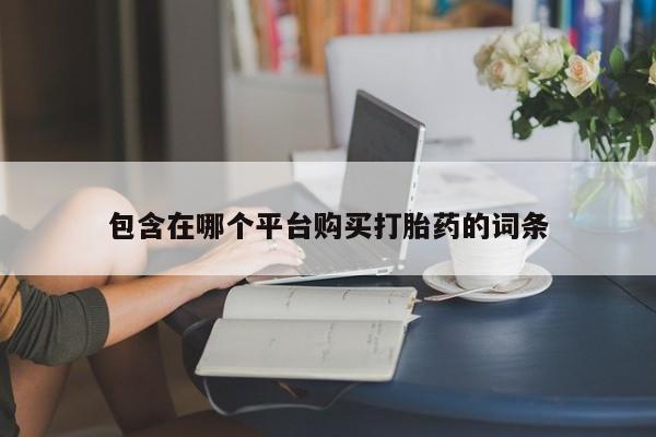 打胎药微信联系方式，包含在哪个平台购买打胎药的词条