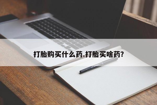 打胎药微信联系方式，打胎购买什么药.打胎买啥药？
